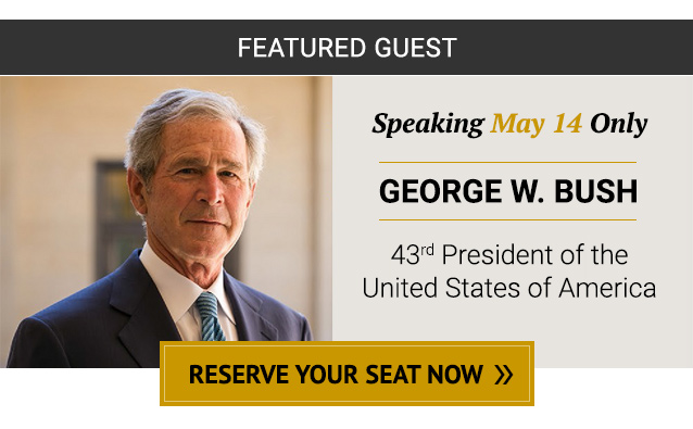 Featured Guest: George W. Bush - Speaking May 14 Only. Reserve your seat now!