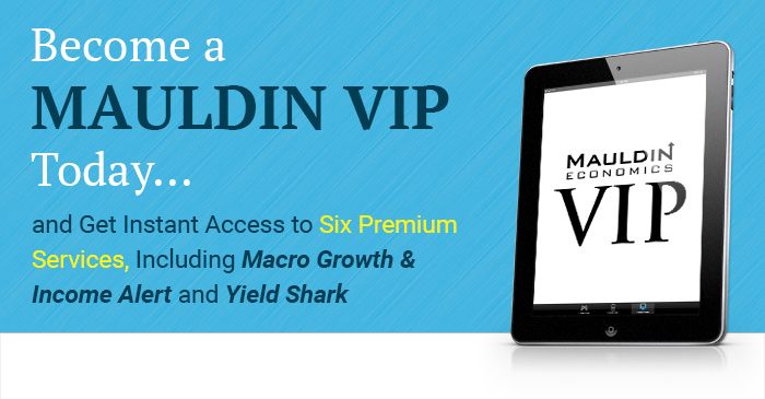 Become A Mauldin VIP Today... and Get Instant Access to Six Premium Services, Including Macro Growth & Income Alert and Yield Shark 