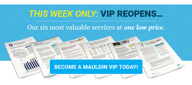 This week only: VIP reopens... Our six most valuable services at one low price. Become a Mauldin VIP Today!